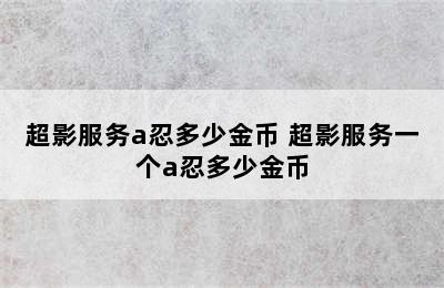 超影服务a忍多少金币 超影服务一个a忍多少金币